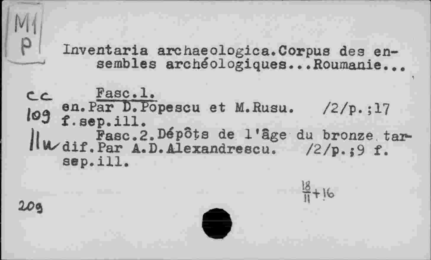 ﻿Inventaria archaeologies.Corpus des ensembles archéologiques...Roumanie..
C_c_ Fase. 1.
. л en.Par Ù.topescu et M.Rusu. /2/p.;17 lo3 f.sep.ill.
h Fasc.2.Dépôts de l'âge du bronze tar-liUzdif.Par A.D. Alexandre ecu.	/2/p.j9 f.
sep.ill.
2Z>î
